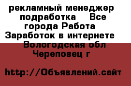 рекламный менеджер (подработка) - Все города Работа » Заработок в интернете   . Вологодская обл.,Череповец г.